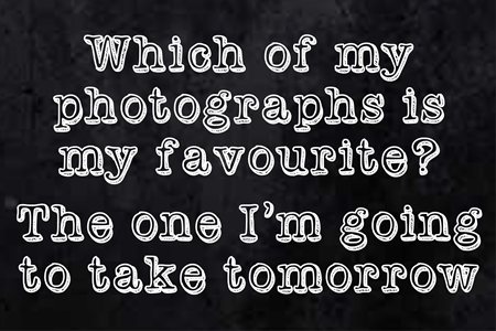 Which of my photographs is my favourite? The one I'm going to take tomorrow.